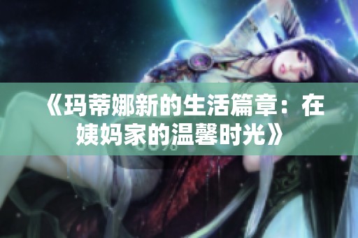 《玛蒂娜新的生活篇章：在姨妈家的温馨时光》