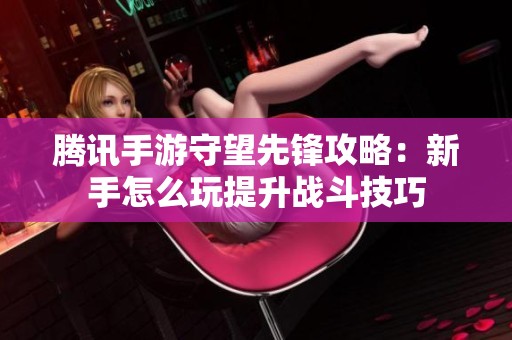 腾讯手游守望先锋攻略：新手怎么玩提升战斗技巧