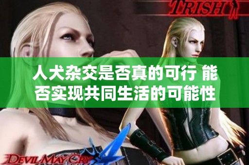 人犬杂交是否真的可行 能否实现共同生活的可能性