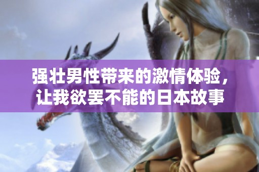 强壮男性带来的激情体验，让我欲罢不能的日本故事