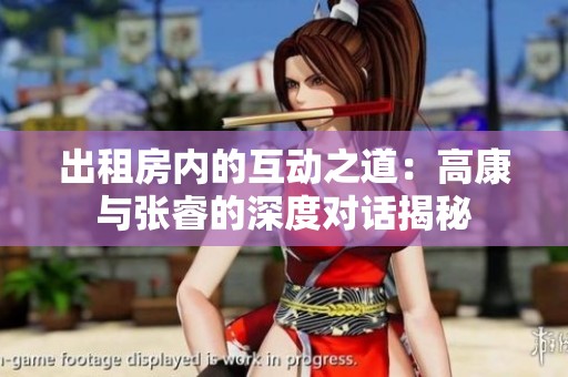 出租房内的互动之道：高康与张睿的深度对话揭秘