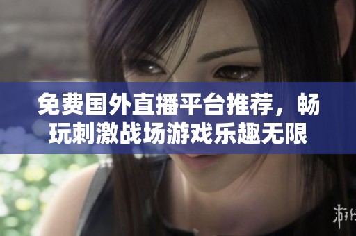 免费国外直播平台推荐，畅玩刺激战场游戏乐趣无限