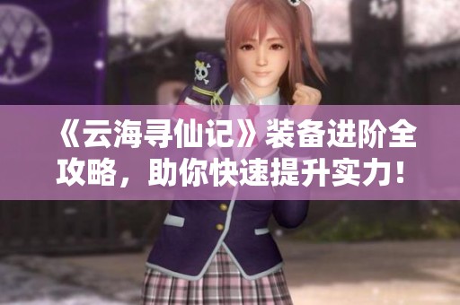 《云海寻仙记》装备进阶全攻略，助你快速提升实力！