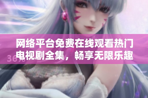网络平台免费在线观看热门电视剧全集，畅享无限乐趣