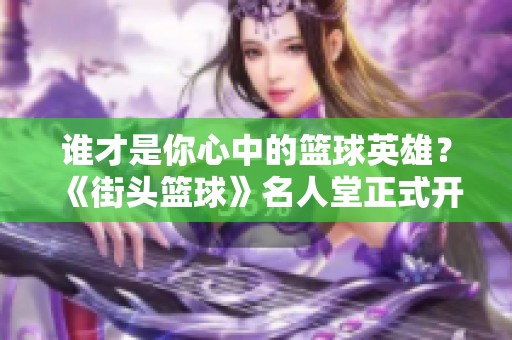 谁才是你心中的篮球英雄？《街头篮球》名人堂正式开放！
