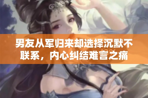 男友从军归来却选择沉默不联系，内心纠结难言之痛