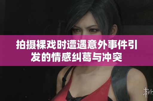 拍摄裸戏时遭遇意外事件引发的情感纠葛与冲突