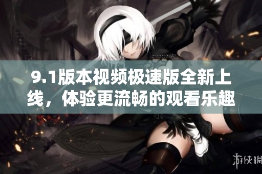 9.1版本视频极速版全新上线，体验更流畅的观看乐趣