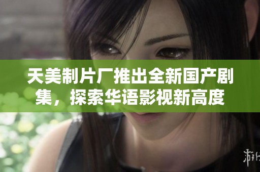 天美制片厂推出全新国产剧集，探索华语影视新高度