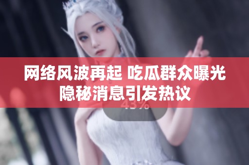网络风波再起 吃瓜群众曝光隐秘消息引发热议