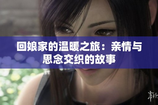 回娘家的温暖之旅：亲情与思念交织的故事