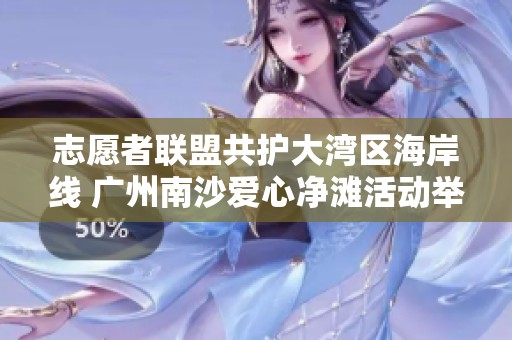 志愿者联盟共护大湾区海岸线 广州南沙爱心净滩活动举行
