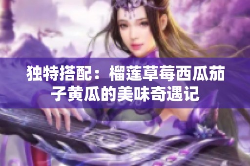 独特搭配：榴莲草莓西瓜茄子黄瓜的美味奇遇记