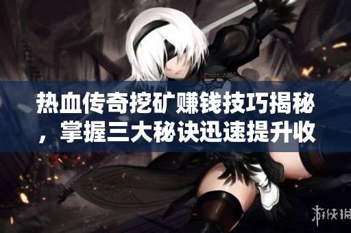 热血传奇挖矿赚钱技巧揭秘，掌握三大秘诀迅速提升收益
