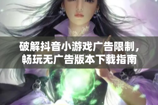 破解抖音小游戏广告限制，畅玩无广告版本下载指南