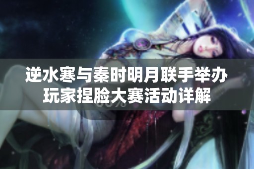 逆水寒与秦时明月联手举办玩家捏脸大赛活动详解