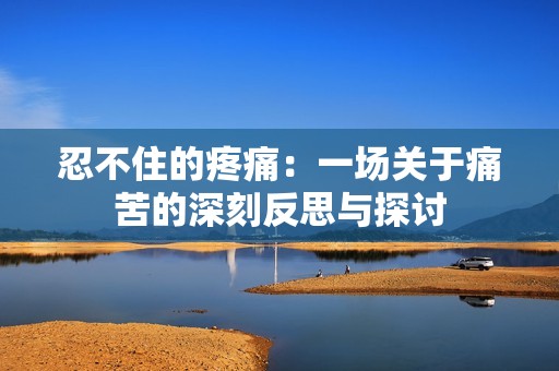 忍不住的疼痛：一场关于痛苦的深刻反思与探讨