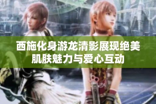 西施化身游龙清影展现绝美肌肤魅力与爱心互动