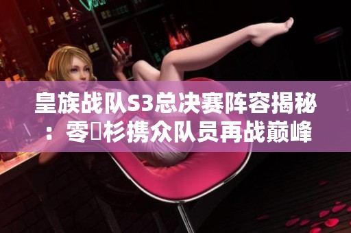 皇族战队S3总决赛阵容揭秘：零兒杉携众队员再战巅峰