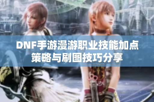DNF手游漫游职业技能加点策略与刷图技巧分享