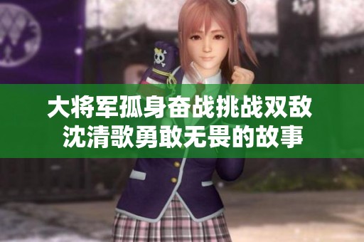 大将军孤身奋战挑战双敌 沈清歌勇敢无畏的故事