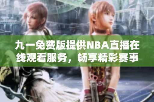 九一免费版提供NBA直播在线观看服务，畅享精彩赛事体验