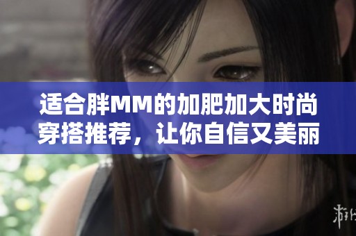 适合胖MM的加肥加大时尚穿搭推荐，让你自信又美丽