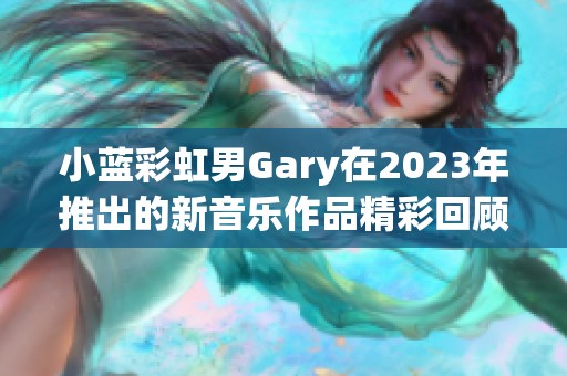 小蓝彩虹男Gary在2023年推出的新音乐作品精彩回顾与分析