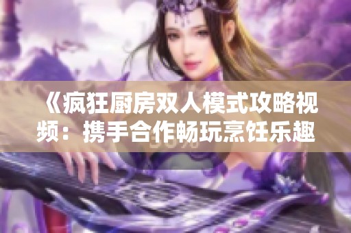 《疯狂厨房双人模式攻略视频：携手合作畅玩烹饪乐趣》