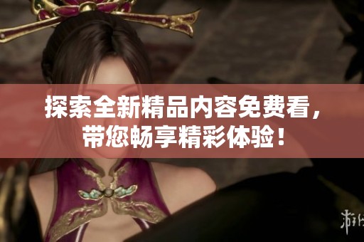 探索全新精品内容免费看，带您畅享精彩体验！