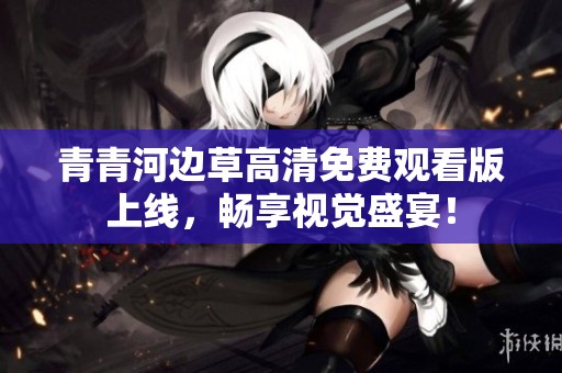 青青河边草高清免费观看版上线，畅享视觉盛宴！