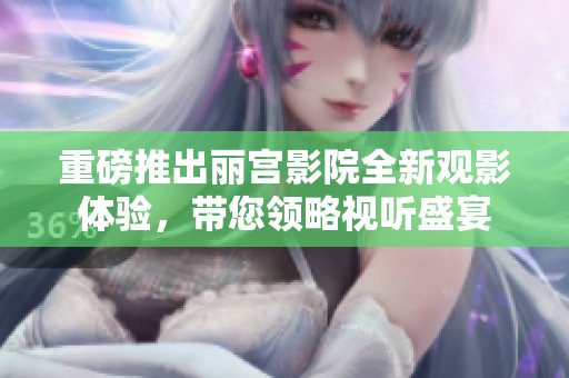 重磅推出丽宫影院全新观影体验，带您领略视听盛宴
