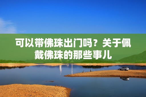 可以带佛珠出门吗？关于佩戴佛珠的那些事儿