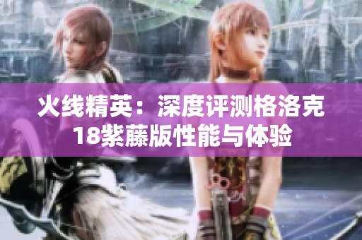 火线精英：深度评测格洛克18紫藤版性能与体验