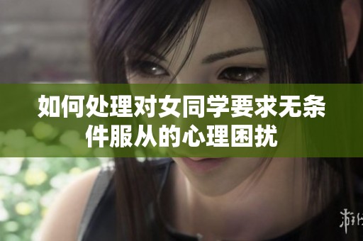 如何处理对女同学要求无条件服从的心理困扰