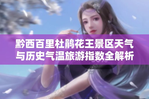 黔西百里杜鹃花王景区天气与历史气温旅游指数全解析