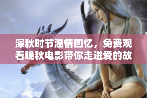 深秋时节温情回忆，免费观看晚秋电影带你走进爱的故事