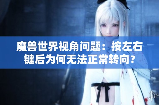 魔兽世界视角问题：按左右键后为何无法正常转向？