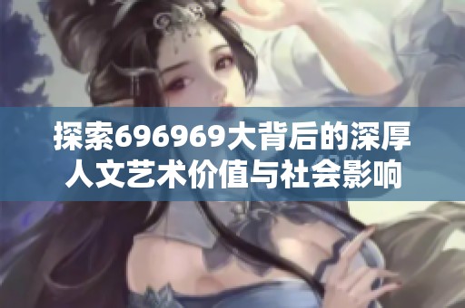 探索696969大背后的深厚人文艺术价值与社会影响