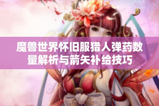 魔兽世界怀旧服猎人弹药数量解析与箭矢补给技巧