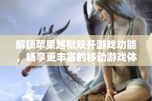 解锁苹果越狱双开游戏功能，畅享更丰富的移动游戏体验