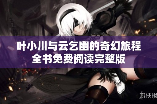叶小川与云乞幽的奇幻旅程全书免费阅读完整版