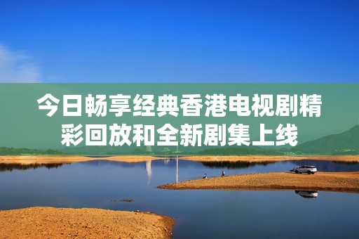 今日畅享经典香港电视剧精彩回放和全新剧集上线