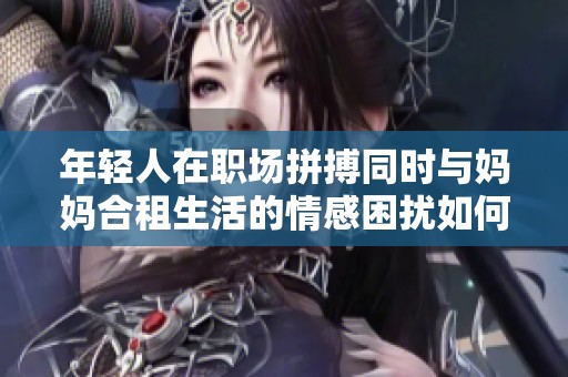 年轻人在职场拼搏同时与妈妈合租生活的情感困扰如何解决