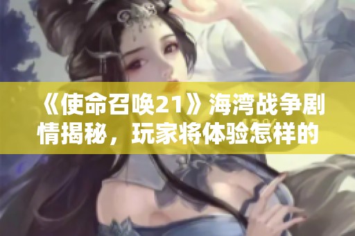 《使命召唤21》海湾战争剧情揭秘，玩家将体验怎样的战斗情节？