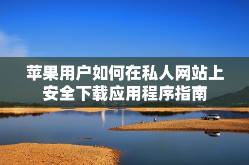 苹果用户如何在私人网站上安全下载应用程序指南