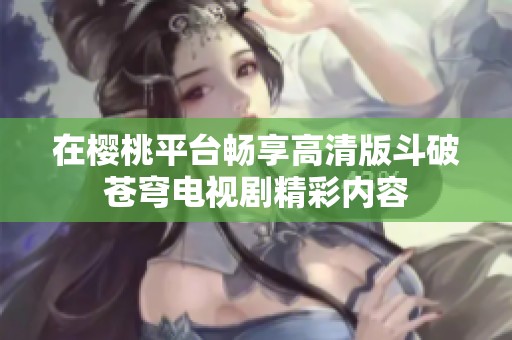 在樱桃平台畅享高清版斗破苍穹电视剧精彩内容