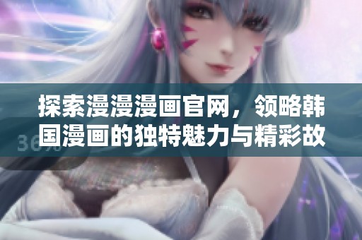 探索漫漫漫画官网，领略韩国漫画的独特魅力与精彩故事