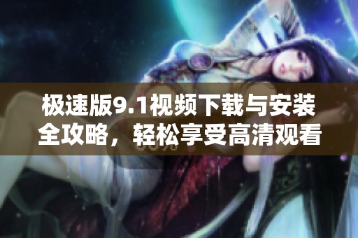 极速版9.1视频下载与安装全攻略，轻松享受高清观看体验