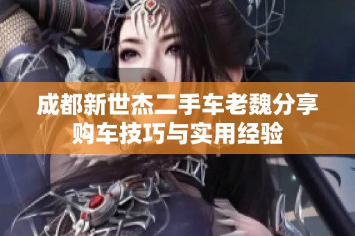 成都新世杰二手车老魏分享购车技巧与实用经验